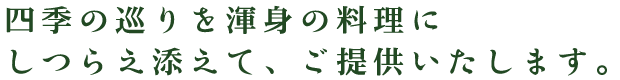 四季の巡りを渾身の料理にしつらえ添えて、ご提供いたします。