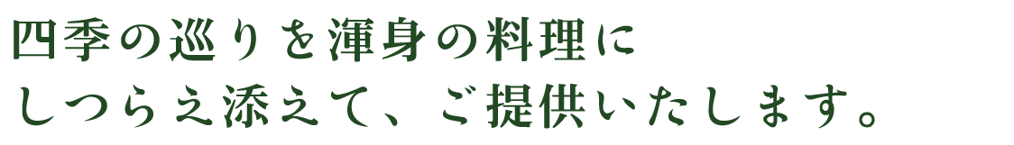 四季の巡りを渾身の料理にしつらえ添えて、ご提供いたします。